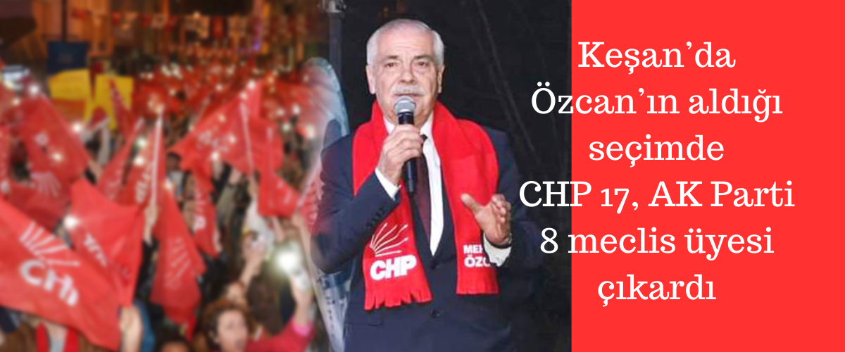 Keşan’da Özcan’ın aldığı seçimde CHP 17, AK Parti 8 meclis üyesi çıkardı