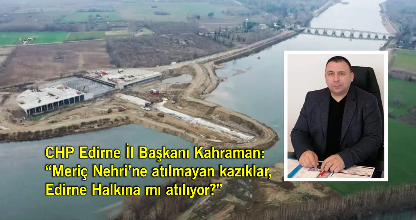 CHP Edirne İl Başkanı Kahraman: ‘Meriç Nehri’ne atılmayan kazıklar, Edirne Halkına mı atılıyor?”