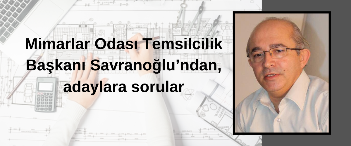 Mimarlar Odası Temsilcisi Savranoğlu’ndan, adaylara sorular
