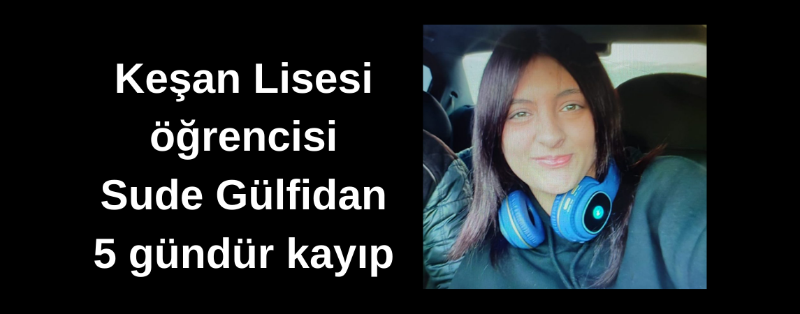 Keşan Lisesi öğrencisi Sude Gülfidan 5 gündür kayıp