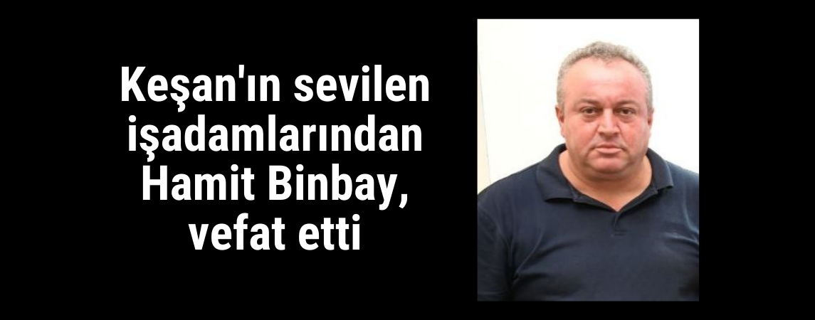 Keşan'ın sevilen iş adamlarından Hamit Binbay, vefat etti