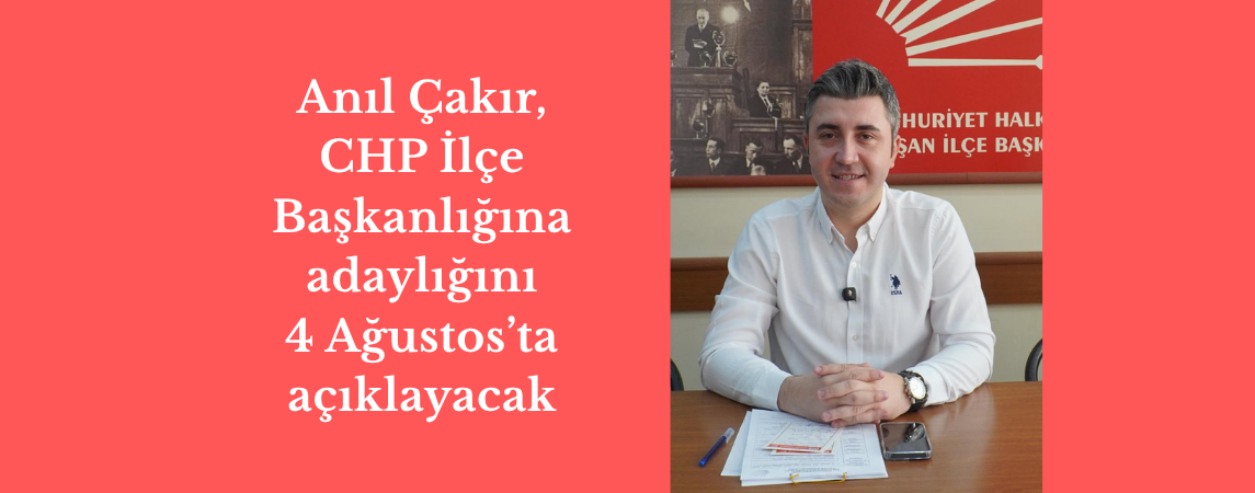 Anıl Çakır, CHP İlçe Başkanlığına adaylığını 4 Ağustos’ta açıklayacak