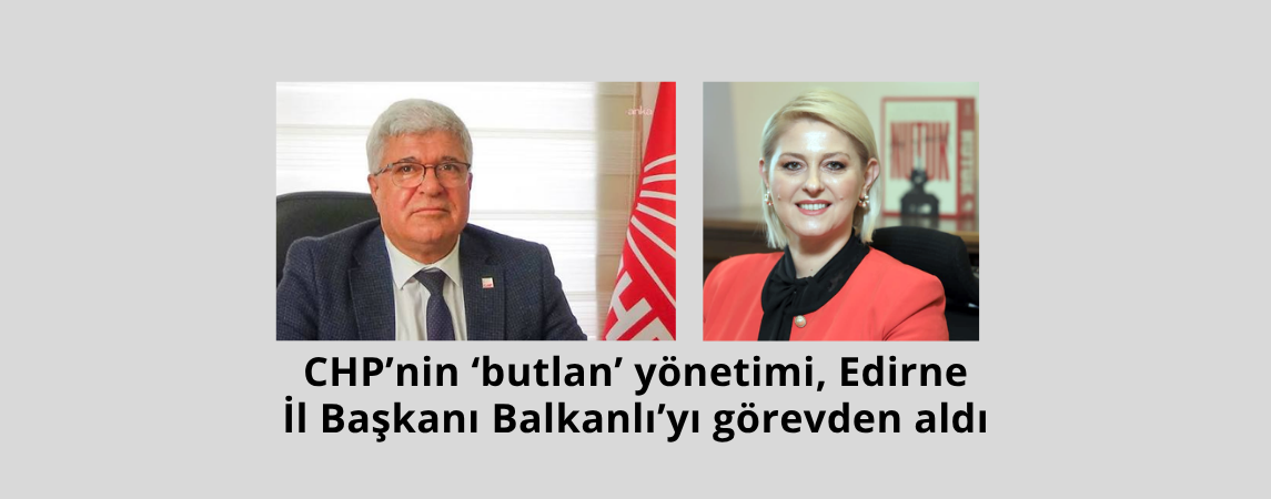 CHP’nin ‘butlan’ yönetimi, Edirne İl Başkanı Balkanlı’yı görevden aldı