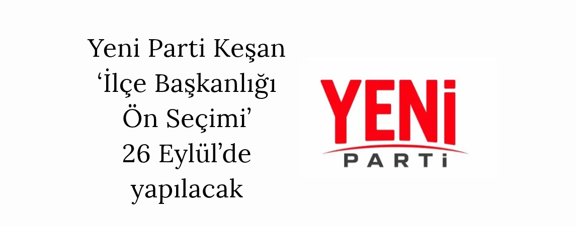 Yeni Parti Keşan ‘İlçe Başkanlığı Ön Seçimi’ 26 Eylül’de yapılacak