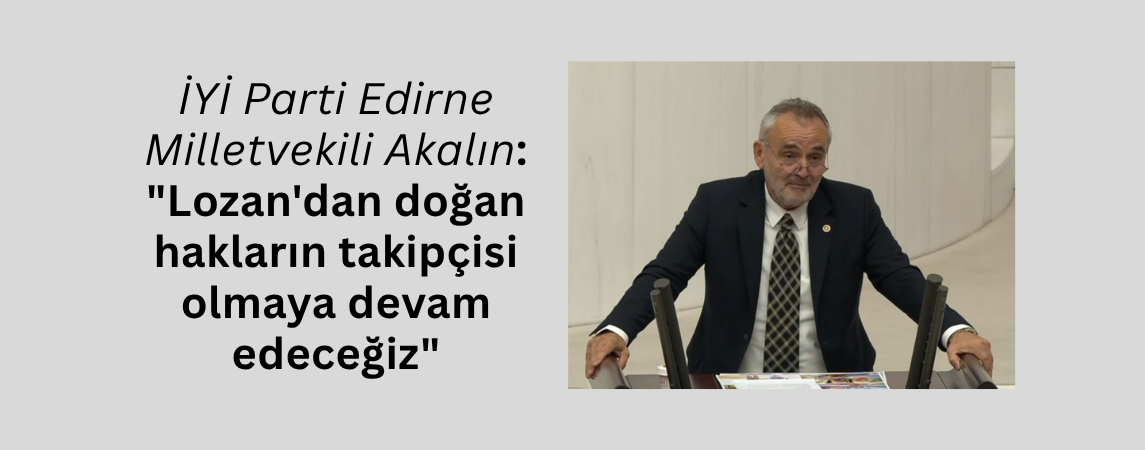 İYİ Parti Milletvekili Edirne Akalın: ‘Lozan'dan doğan hakların takipçisi olmaya devam edeceğiz’