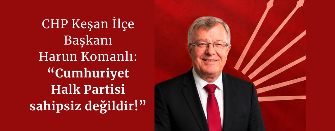 CHP Keşan İlçe Başkanı Harun Komanlı: ‘Cumhuriyet Halk Partisi sahipsiz değildir!’