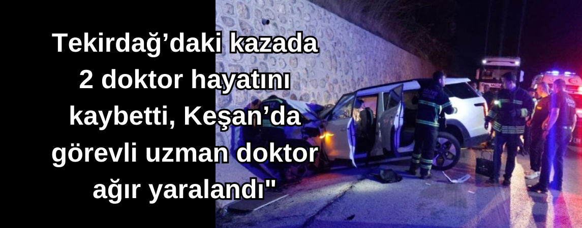 Tekirdağ'daki kazada 2 doktor hayatını kaybetti, Keşan'da görevli uzman doktor ağır yaralandı