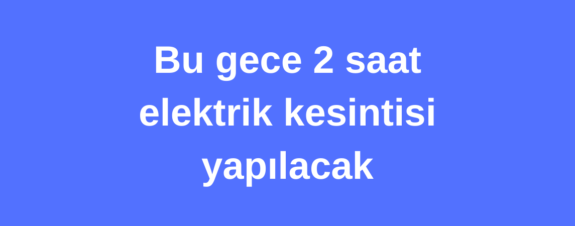 Bu gece 2 saat elektrik kesintisi yapılacak