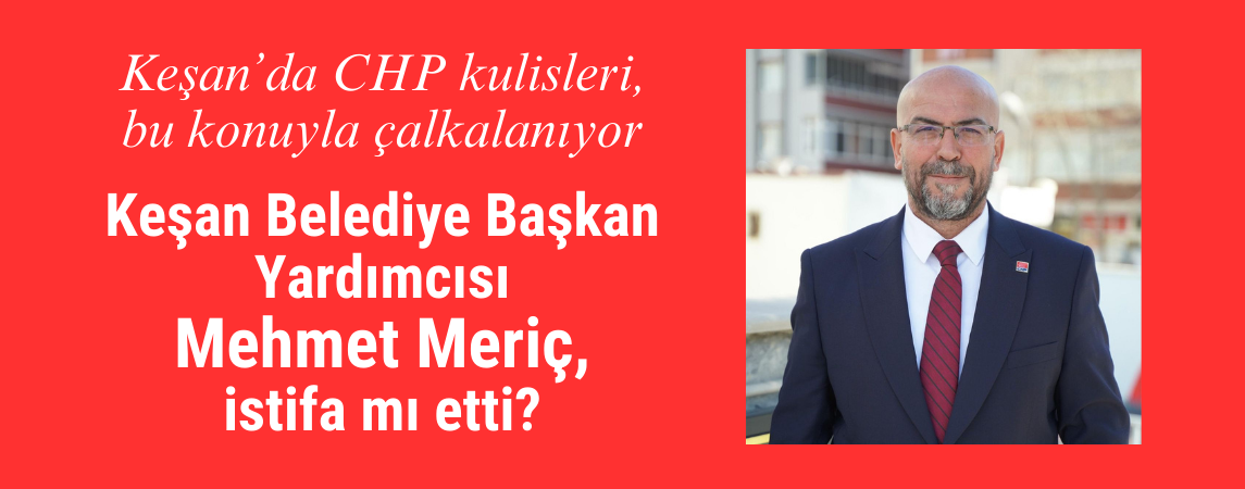 Keşan Belediye Başkan Yardımcısı Mehmet Meriç, istifa mı etti?