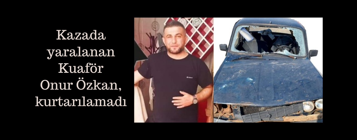Kazada yaralanan Kuaför Onur Özkan, kurtarılamadı