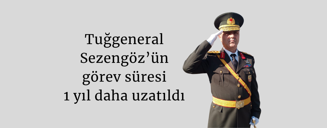 Tuğgeneral Sezengöz’ün görev süresi 1 yıl daha uzatıldı