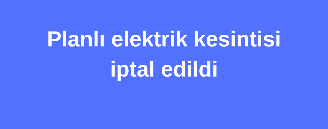 Planlı elektrik kesintisi iptal edildi