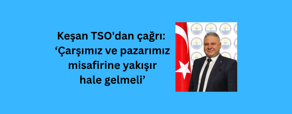 Keşan TSO'dan Çağrı:  ‘Çarşımız ve pazarımız misafirine yakışır hale gelmeli’