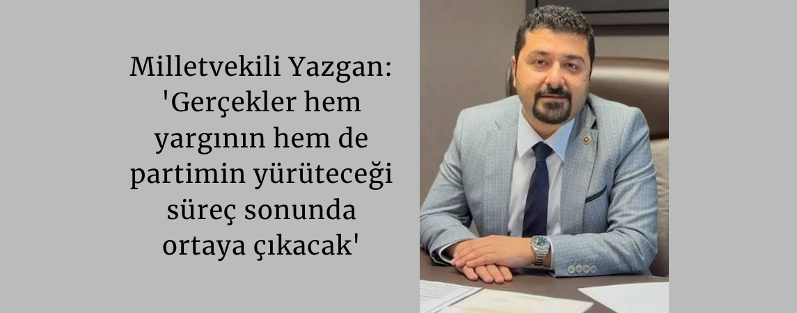 Milletvekili Yazgan: 'Gerçekler hem yargının hem de partimin yürüteceği süreç sonunda ortaya çıkacak'