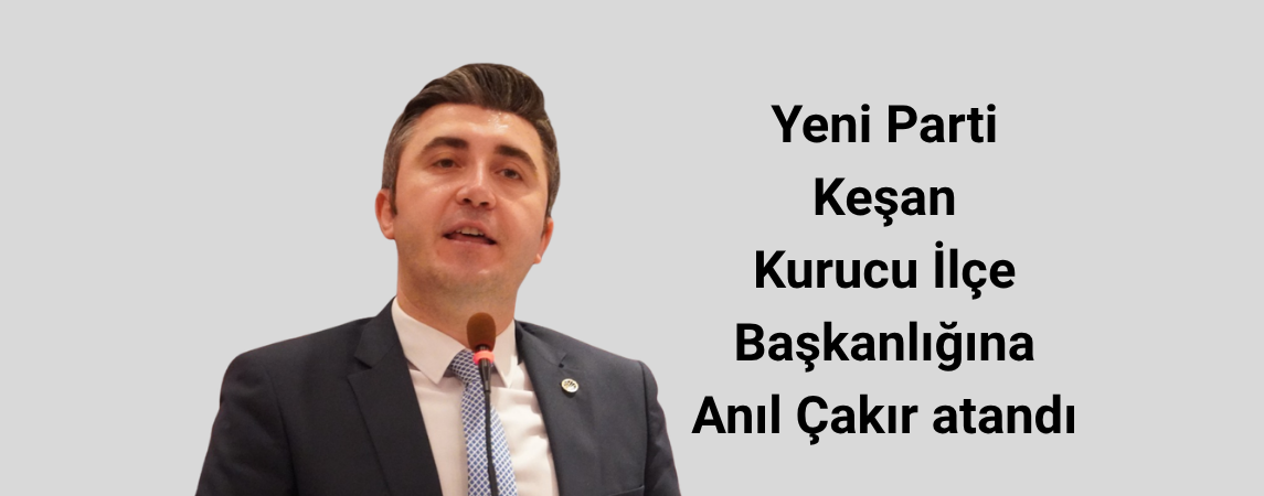 Yeni Parti Keşan Kurucu İlçe Başkanlığına Anıl Çakır atandı