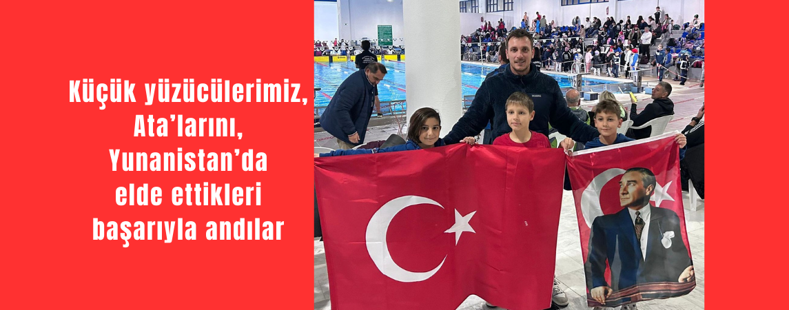 Küçük yüzücülerimiz, Ata’larını, Yunanistan’da elde ettikleri başarıyla andılar
