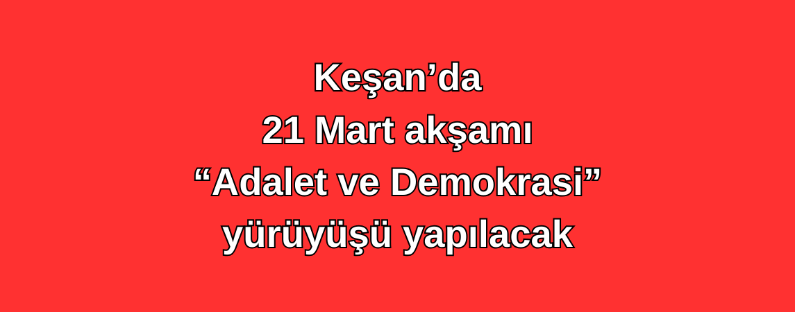 Keşan’da 21 Mart akşamı, “Adalet ve Demokrasi Yürüyüşü” yapılacak